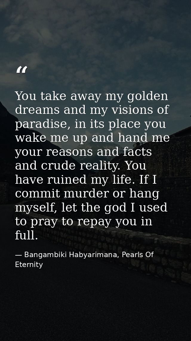 You take away my golden dreams and my visions of paradise, in its place you wake me up and hand me your reasons and fact — Bangambiki Habyarimana, Pearls Of Eternity
