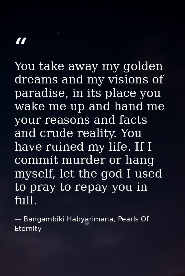 You take away my golden dreams and my visions of paradise, in its place you wake me up and hand me your reasons and fact — Bangambiki Habyarimana, Pearls Of Eternity