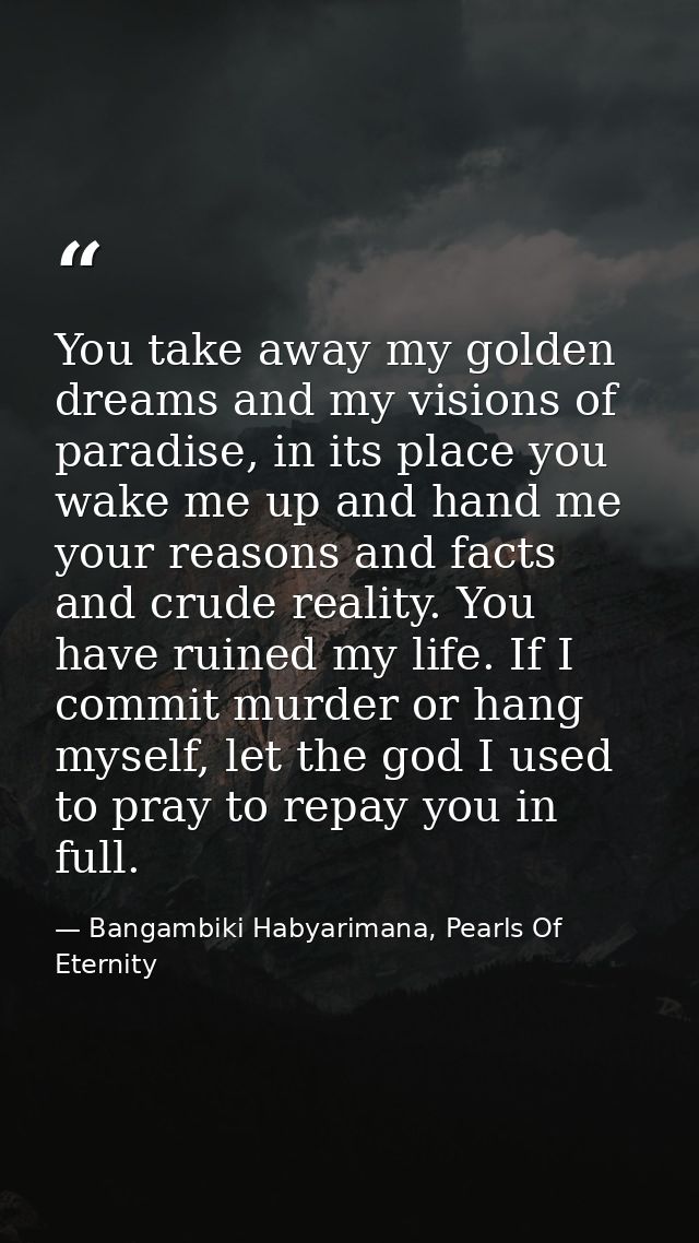 You take away my golden dreams and my visions of paradise, in its place you wake me up and hand me your reasons and fact — Bangambiki Habyarimana, Pearls Of Eternity
