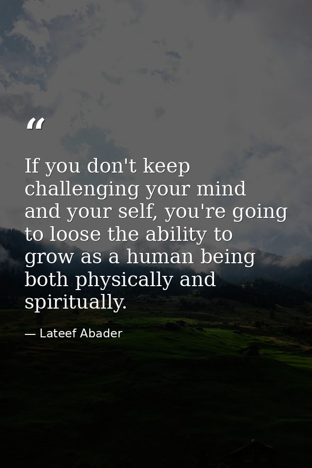 If you don't keep challenging your mind and your self, you're going to loose the ability to grow as a human being both p — Lateef Abader