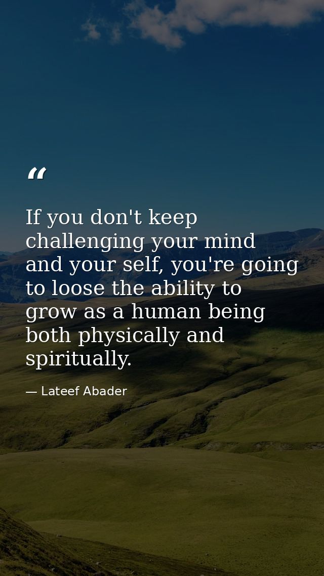 If you don't keep challenging your mind and your self, you're going to loose the ability to grow as a human being both p — Lateef Abader
