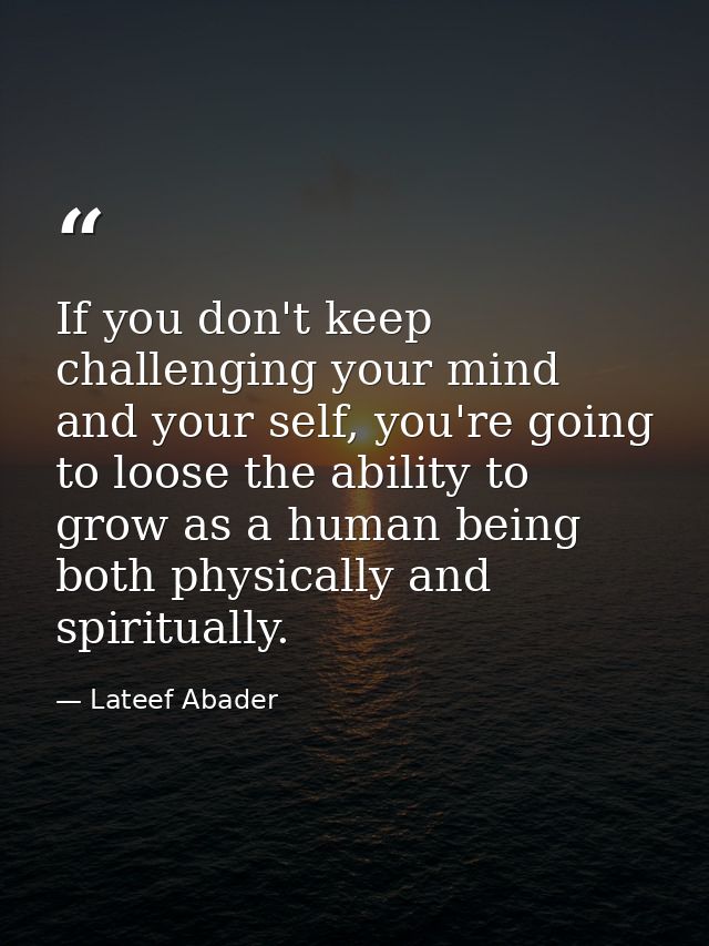 If you don't keep challenging your mind and your self, you're going to loose the ability to grow as a human being both p — Lateef Abader