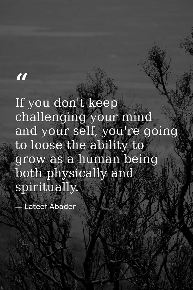If you don't keep challenging your mind and your self, you're going to loose the ability to grow as a human being both p — Lateef Abader