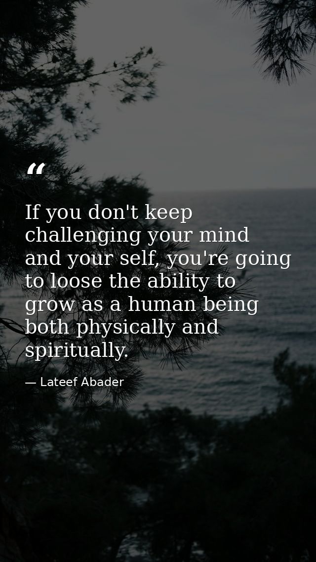 If you don't keep challenging your mind and your self, you're going to loose the ability to grow as a human being both p — Lateef Abader