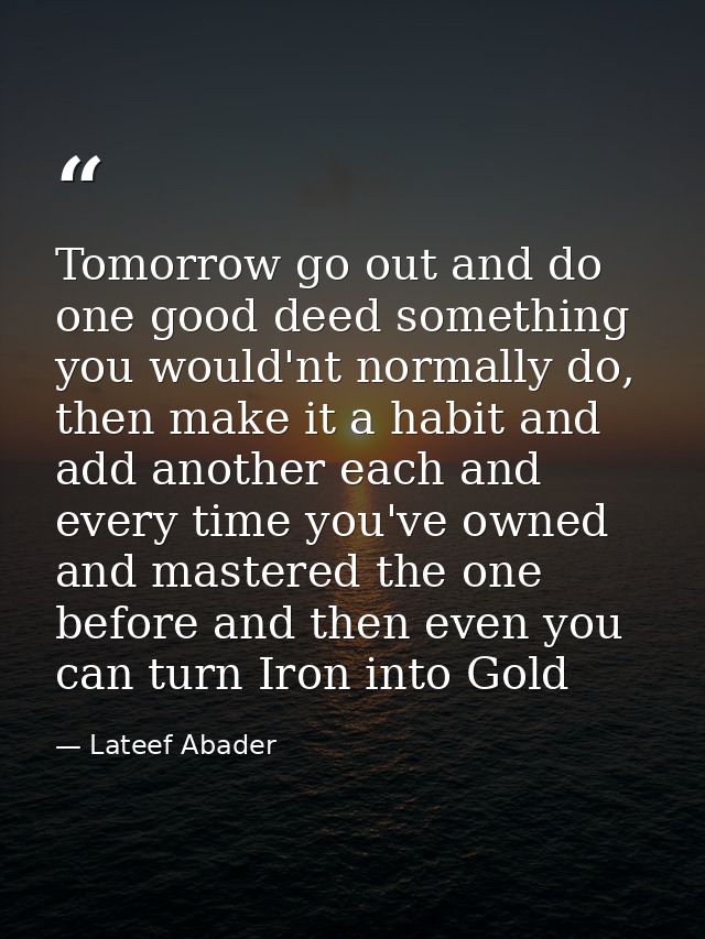 Tomorrow go out and do one good deed something you would'nt normally do, then make it a habit and add another each and e — Lateef Abader