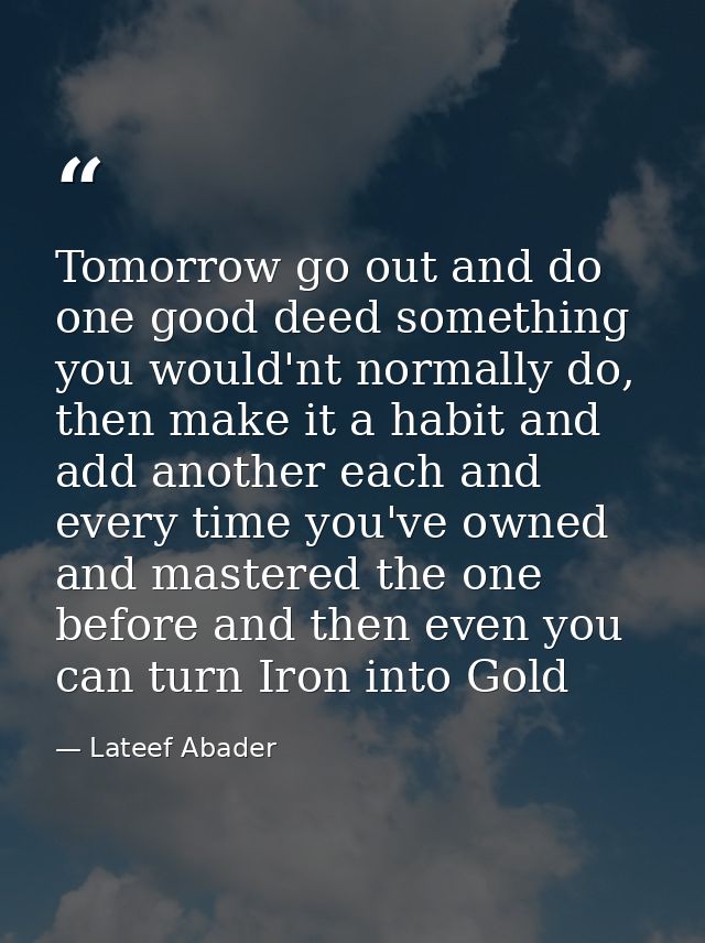 Tomorrow go out and do one good deed something you would'nt normally do, then make it a habit and add another each and e — Lateef Abader