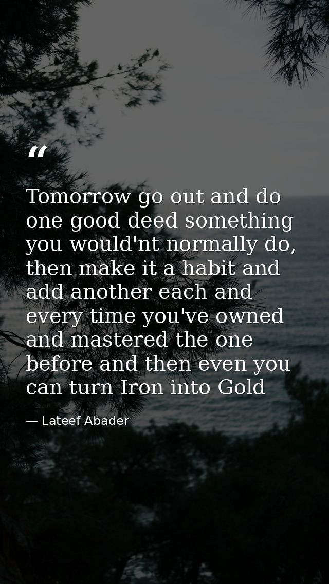 Tomorrow go out and do one good deed something you would'nt normally do, then make it a habit and add another each and e — Lateef Abader