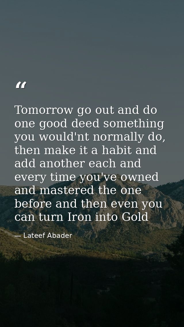 Tomorrow go out and do one good deed something you would'nt normally do, then make it a habit and add another each and e — Lateef Abader