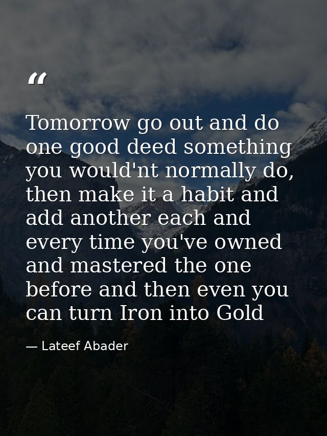 Tomorrow go out and do one good deed something you would'nt normally do, then make it a habit and add another each and e — Lateef Abader