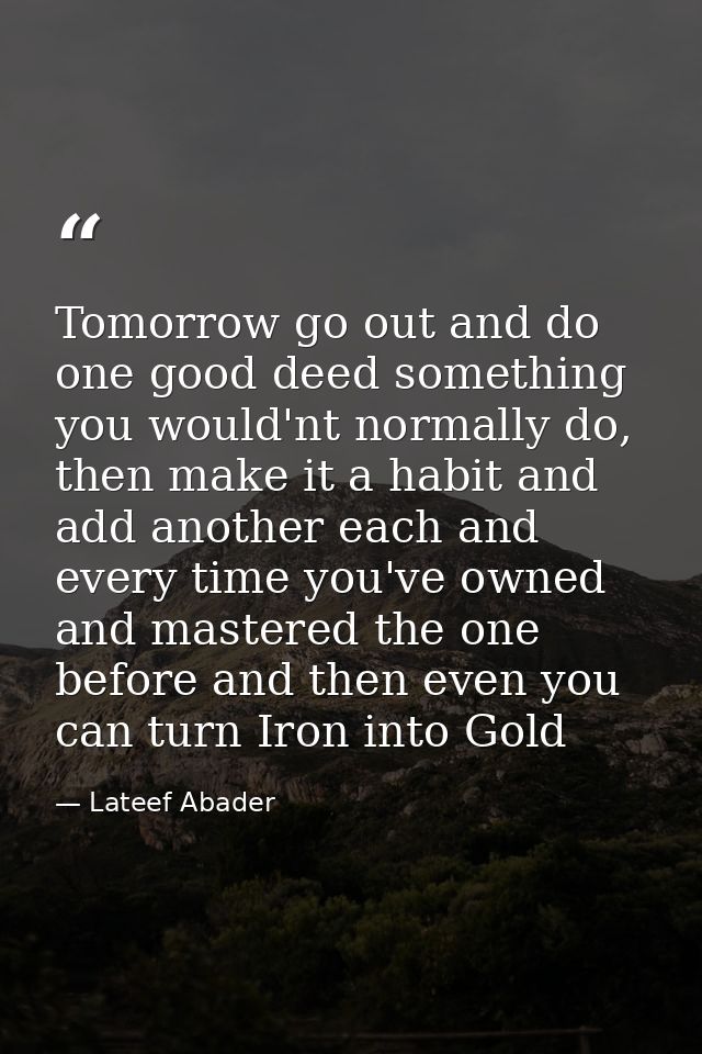 Tomorrow go out and do one good deed something you would'nt normally do, then make it a habit and add another each and e — Lateef Abader