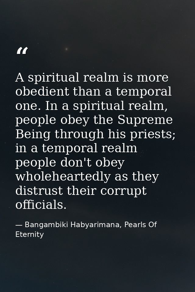 A spiritual realm is more obedient than a temporal one. In a spiritual realm, people obey the Supreme Being through his  — Bangambiki Habyarimana, Pearls Of Eternity