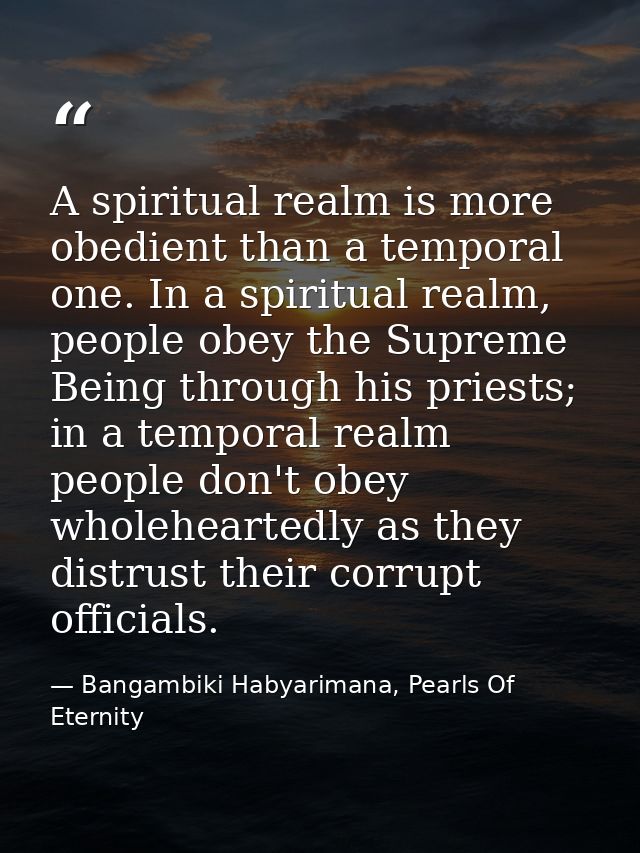 A spiritual realm is more obedient than a temporal one. In a spiritual realm, people obey the Supreme Being through his  — Bangambiki Habyarimana, Pearls Of Eternity
