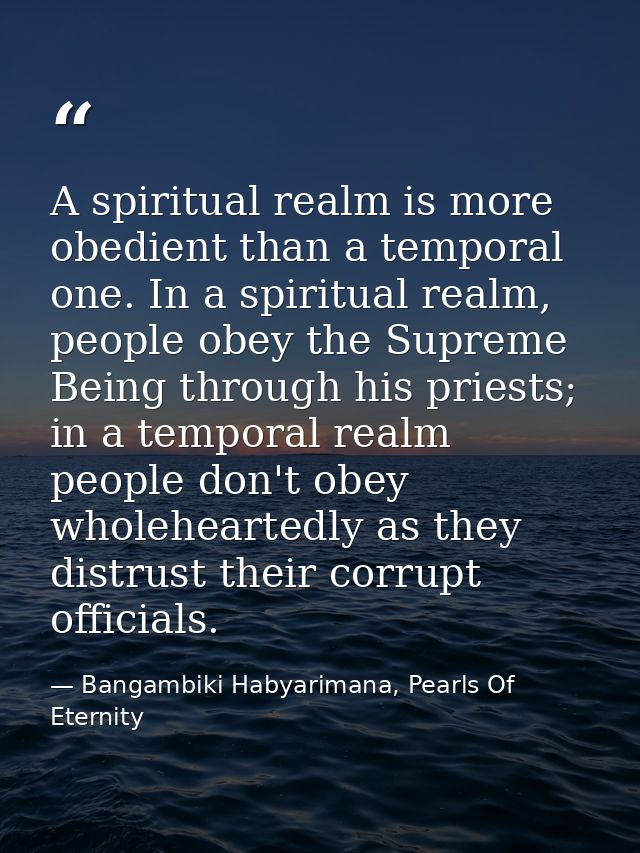 A spiritual realm is more obedient than a temporal one. In a spiritual realm, people obey the Supreme Being through his  — Bangambiki Habyarimana, Pearls Of Eternity