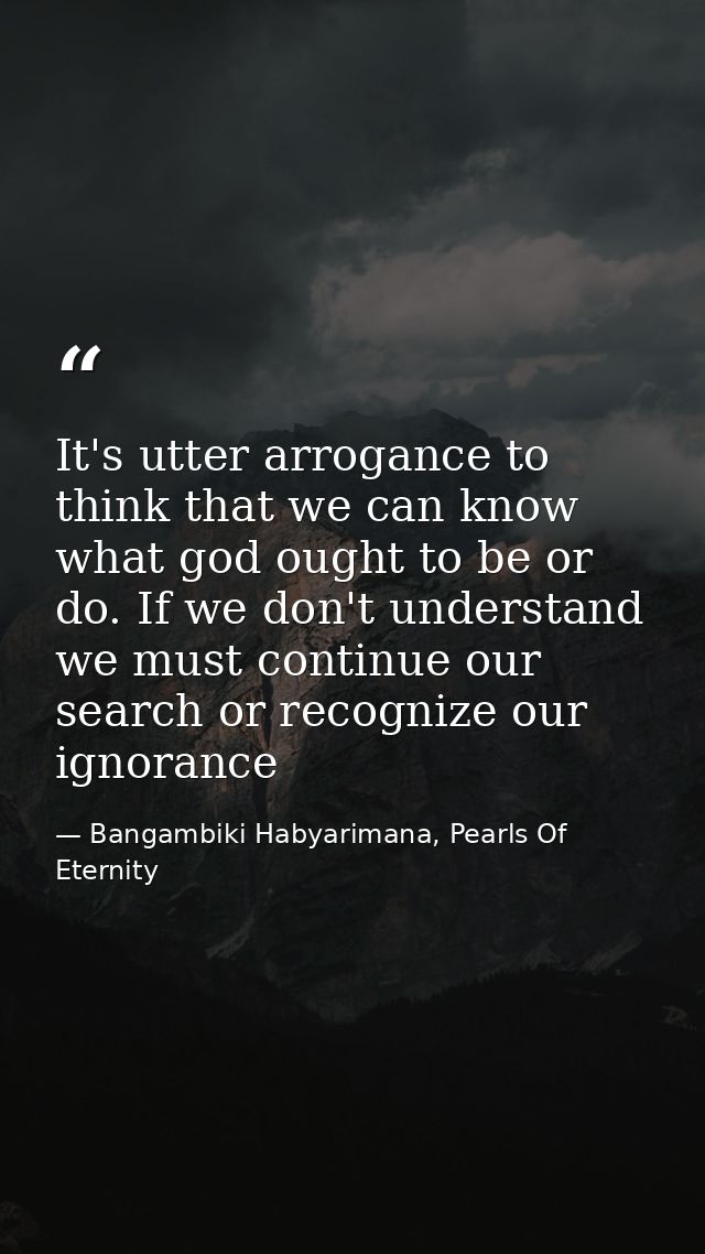 It's utter arrogance to think that we can know what god ought to be or do. If we don't understand we must continue our s — Bangambiki Habyarimana, Pearls Of Eternity