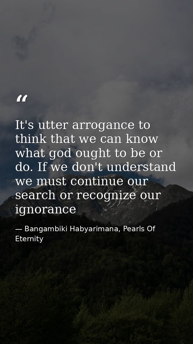 It's utter arrogance to think that we can know what god ought to be or do. If we don't understand we must continue our s — Bangambiki Habyarimana, Pearls Of Eternity