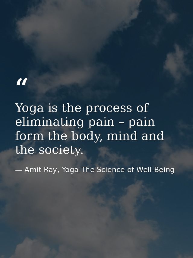 Yoga is the process of eliminating pain – pain form the body, mind and the society. — Amit Ray, Yoga The Science of Well-Being