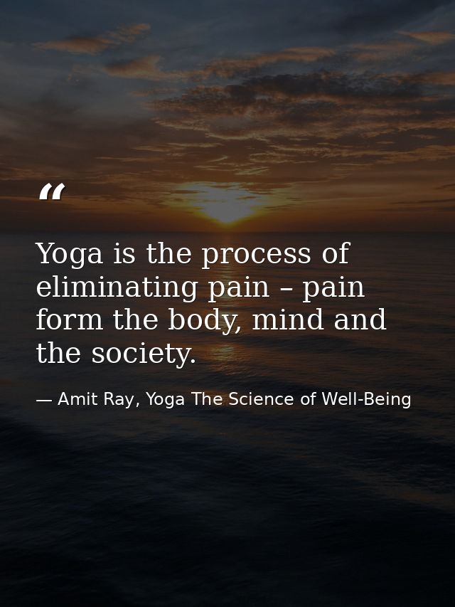 Yoga is the process of eliminating pain – pain form the body, mind and the society. — Amit Ray, Yoga The Science of Well-Being
