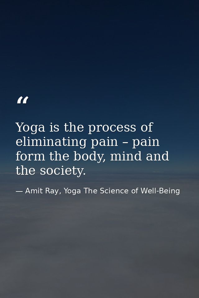 Yoga is the process of eliminating pain – pain form the body, mind and the society. — Amit Ray, Yoga The Science of Well-Being