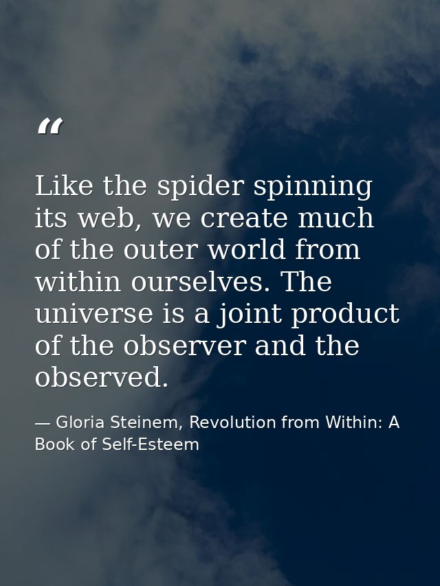 Like the spider spinning its web, we create much of the outer world from within ourselves. The universe is a joint produ — Gloria Steinem, Revolution from Within: A Book of Self-Esteem