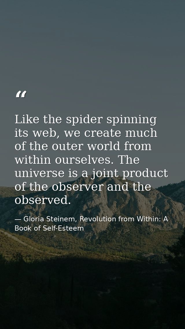 Like the spider spinning its web, we create much of the outer world from within ourselves. The universe is a joint produ — Gloria Steinem, Revolution from Within: A Book of Self-Esteem