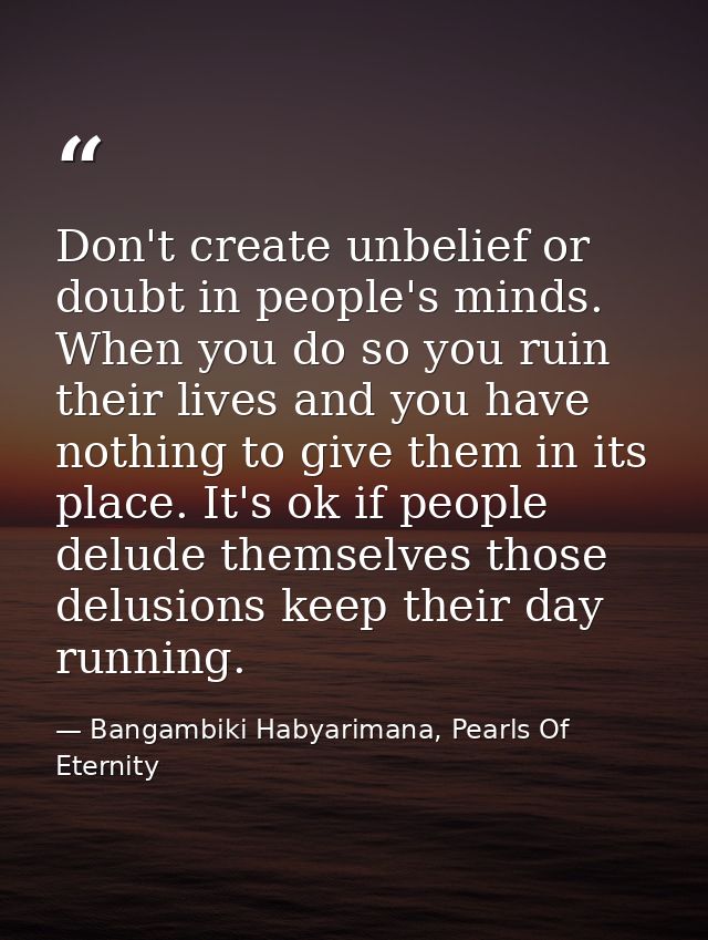 Don't create unbelief or doubt in people's minds. When you do so you ruin their lives and you have nothing to give them  — Bangambiki Habyarimana, Pearls Of Eternity