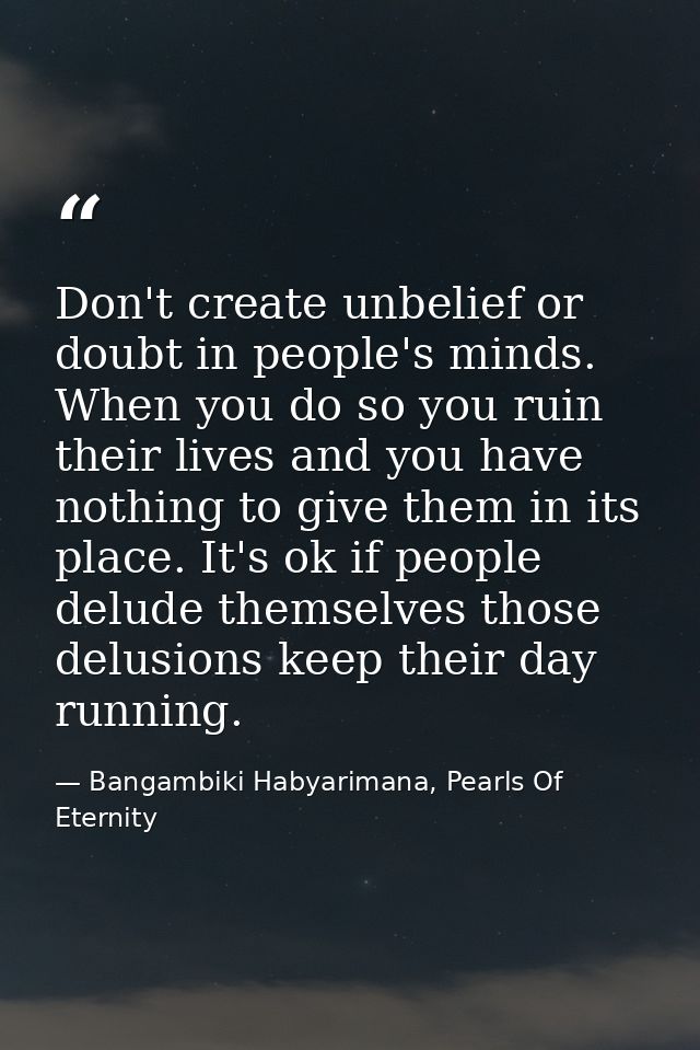 Don't create unbelief or doubt in people's minds. When you do so you ruin their lives and you have nothing to give them  — Bangambiki Habyarimana, Pearls Of Eternity