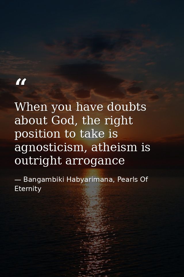 When you have doubts about God, the right position to take is agnosticism, atheism is outright arrogance — Bangambiki Habyarimana, Pearls Of Eternity