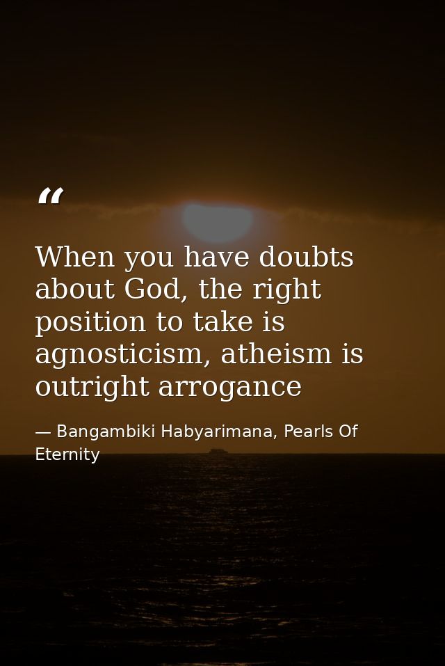 When you have doubts about God, the right position to take is agnosticism, atheism is outright arrogance — Bangambiki Habyarimana, Pearls Of Eternity