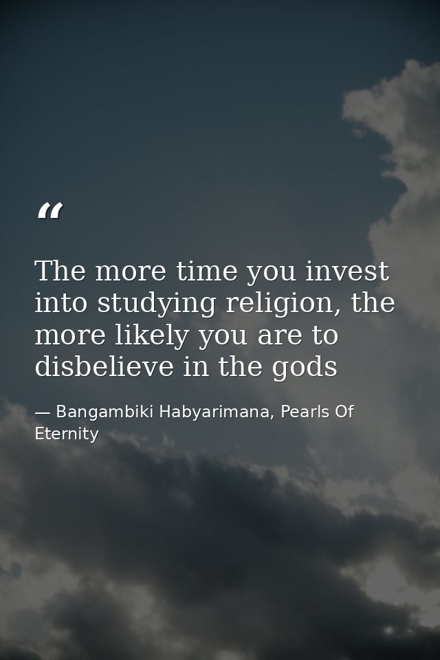 The more time you invest into studying religion, the more likely you are to disbelieve in the gods — Bangambiki Habyarimana, Pearls Of Eternity