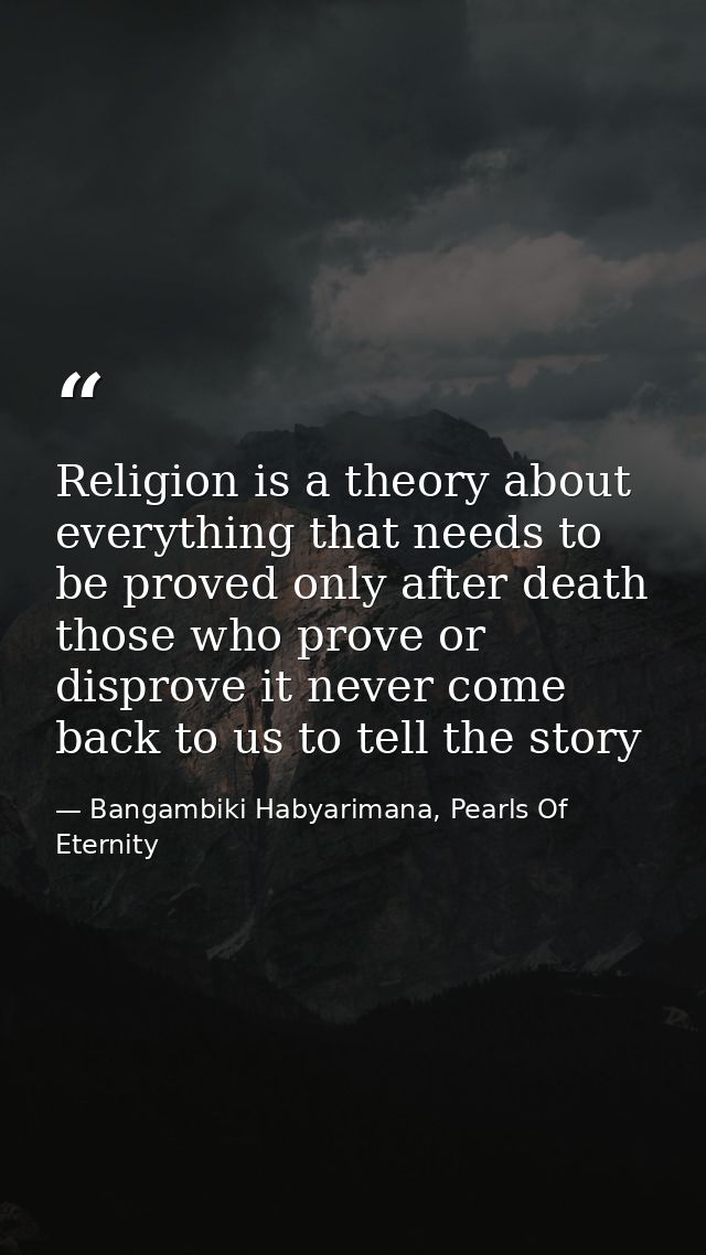 Religion is a theory about everything that needs to be proved only after death those who prove or disprove it never come — Bangambiki Habyarimana, Pearls Of Eternity