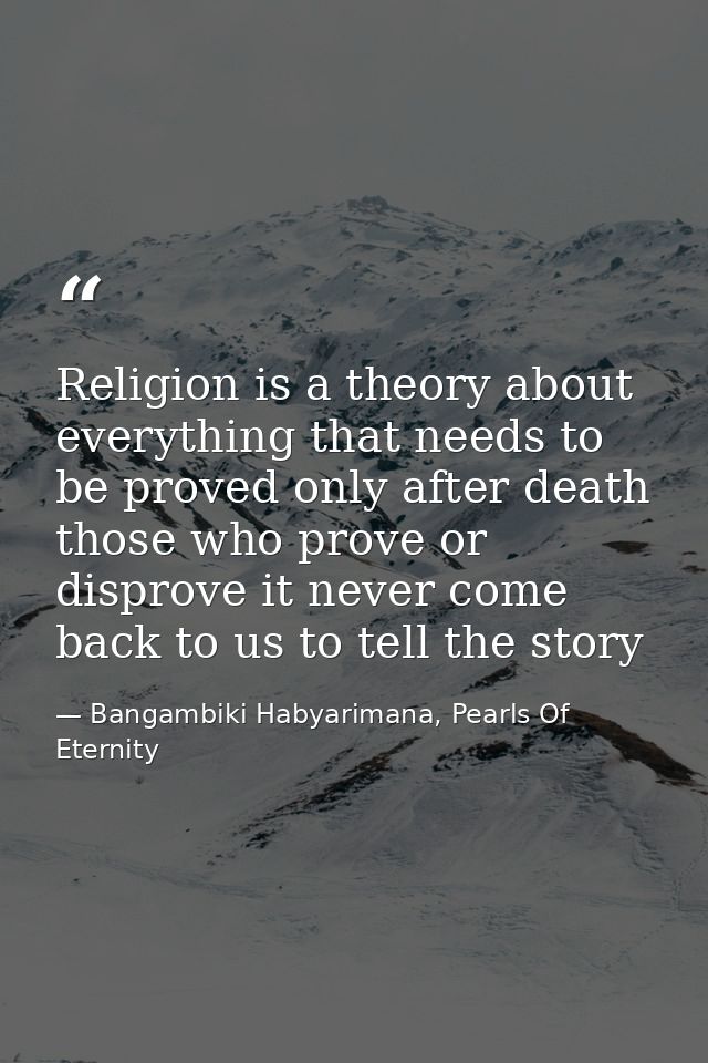 Religion is a theory about everything that needs to be proved only after death those who prove or disprove it never come — Bangambiki Habyarimana, Pearls Of Eternity