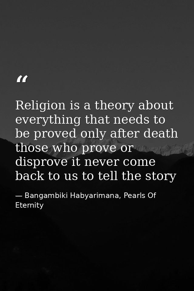 Religion is a theory about everything that needs to be proved only after death those who prove or disprove it never come — Bangambiki Habyarimana, Pearls Of Eternity