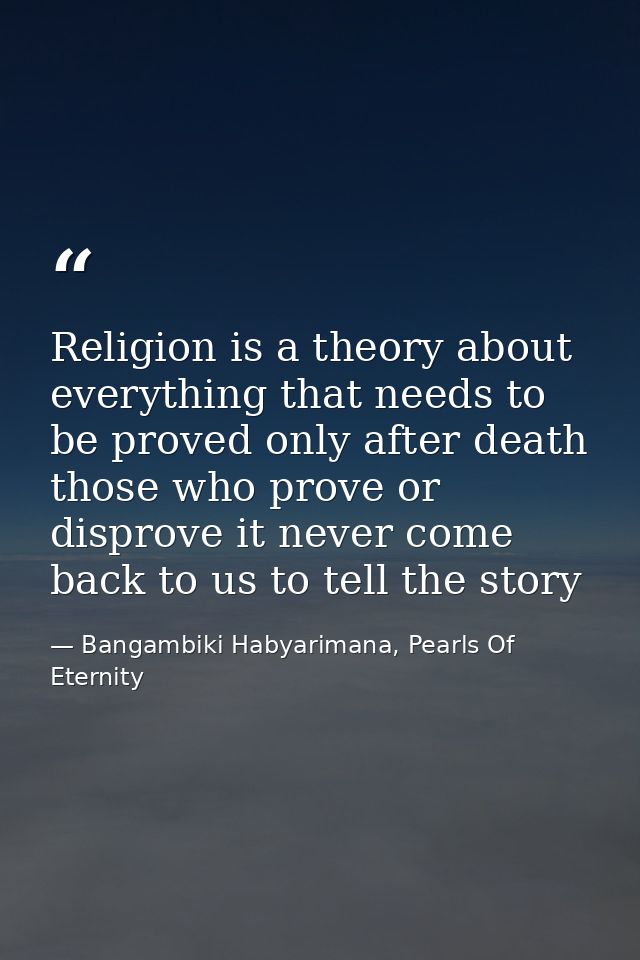 Religion is a theory about everything that needs to be proved only after death those who prove or disprove it never come — Bangambiki Habyarimana, Pearls Of Eternity