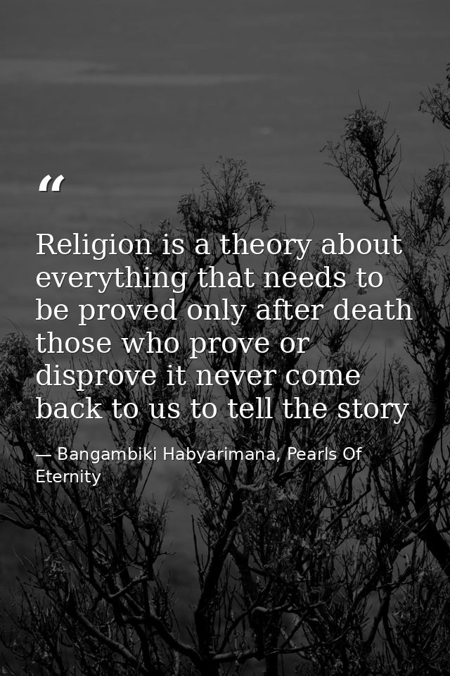 Religion is a theory about everything that needs to be proved only after death those who prove or disprove it never come — Bangambiki Habyarimana, Pearls Of Eternity