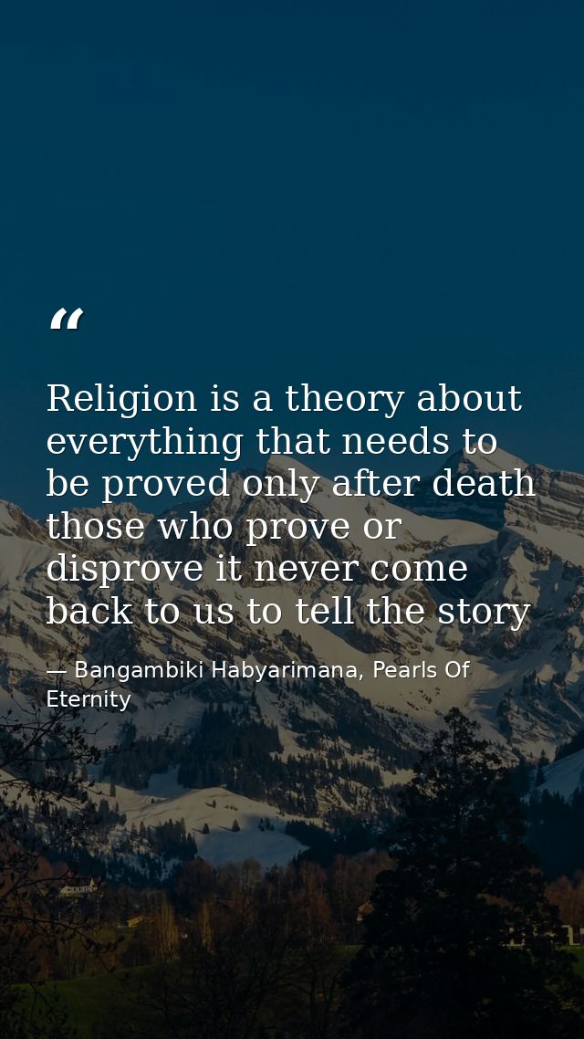 Religion is a theory about everything that needs to be proved only after death those who prove or disprove it never come — Bangambiki Habyarimana, Pearls Of Eternity