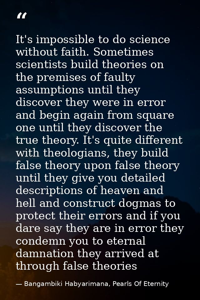 It's impossible to do science without faith. Sometimes scientists build theories on the premises of faulty assumptions u — Bangambiki Habyarimana, Pearls Of Eternity
