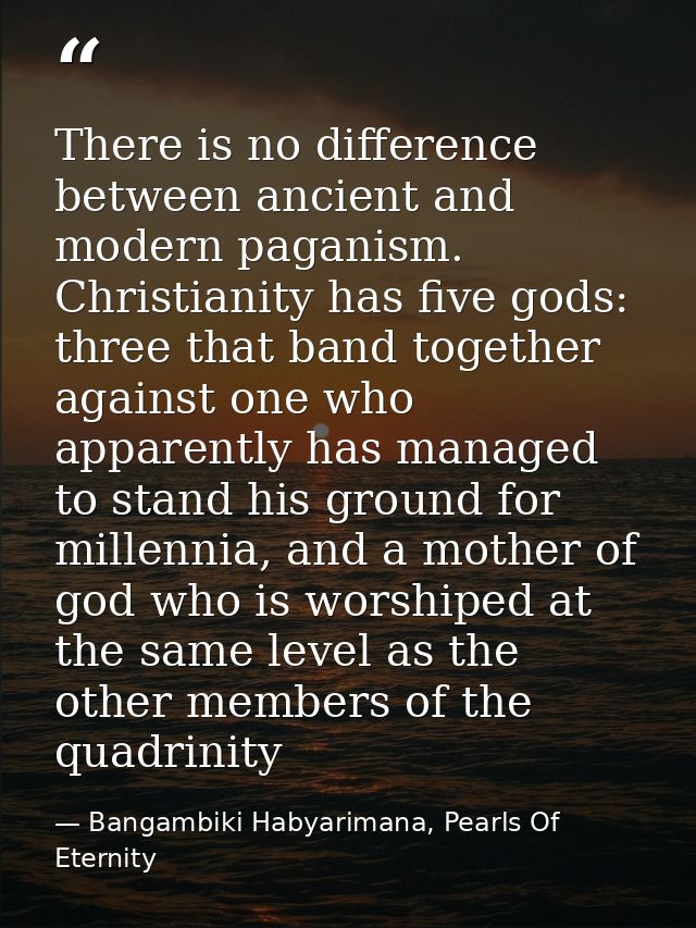 There is no difference between ancient and modern paganism. Christianity has five gods: three that band together against — Bangambiki Habyarimana, Pearls Of Eternity