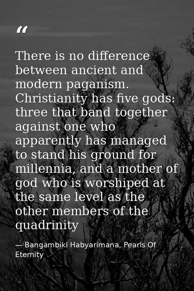 There is no difference between ancient and modern paganism. Christianity has five gods: three that band together against — Bangambiki Habyarimana, Pearls Of Eternity