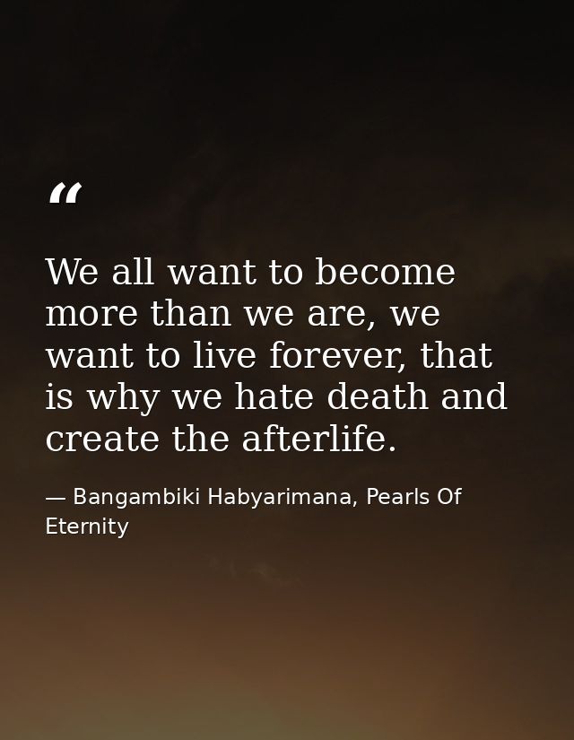 We all want to become more than we are, we want to live forever, that is why we hate death and create the afterlife. — Bangambiki Habyarimana, Pearls Of Eternity