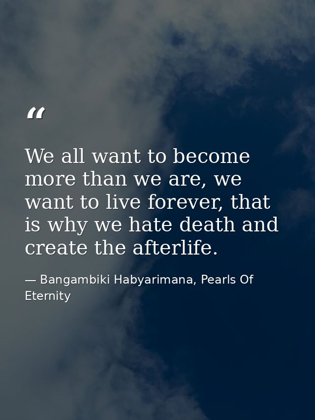 We all want to become more than we are, we want to live forever, that is why we hate death and create the afterlife. — Bangambiki Habyarimana, Pearls Of Eternity
