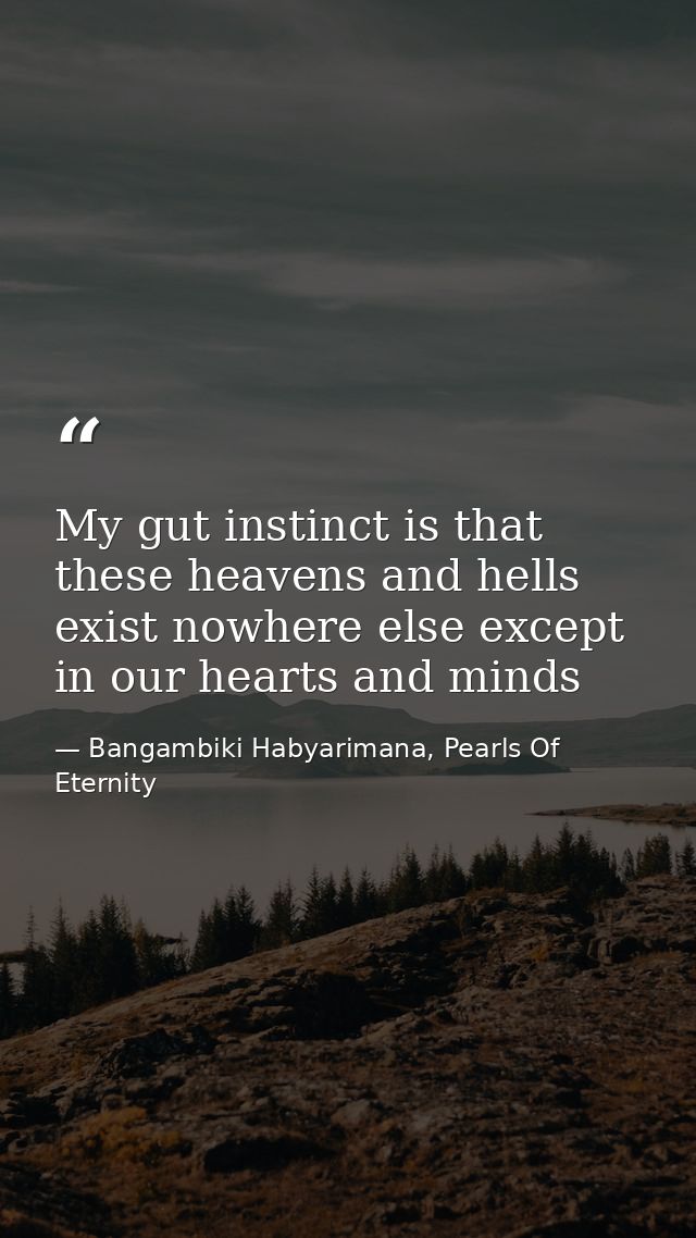 My gut instinct is that these heavens and hells exist nowhere else except in our hearts and minds — Bangambiki Habyarimana, Pearls Of Eternity