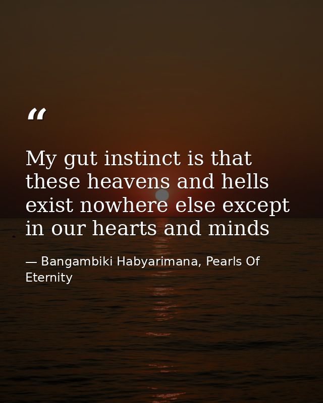 My gut instinct is that these heavens and hells exist nowhere else except in our hearts and minds — Bangambiki Habyarimana, Pearls Of Eternity