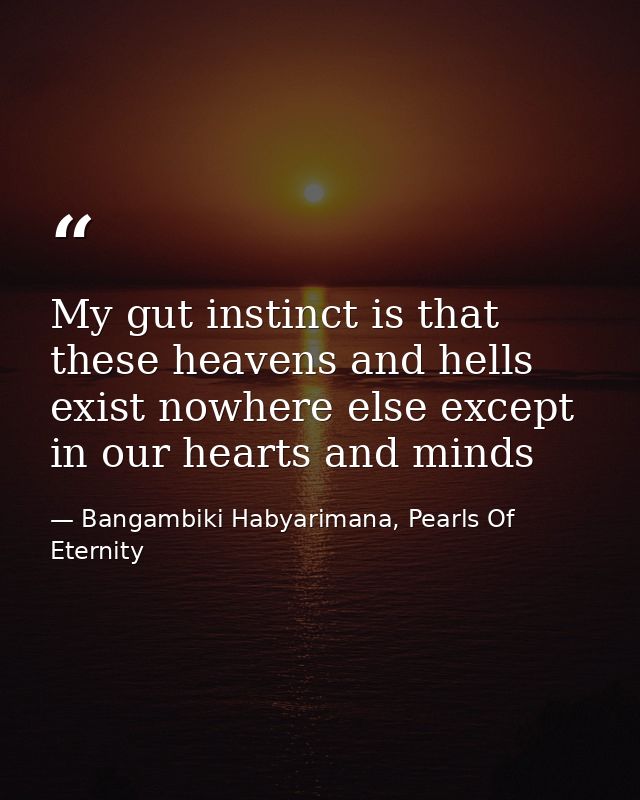 My gut instinct is that these heavens and hells exist nowhere else except in our hearts and minds — Bangambiki Habyarimana, Pearls Of Eternity
