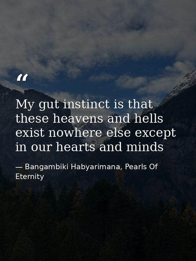 My gut instinct is that these heavens and hells exist nowhere else except in our hearts and minds — Bangambiki Habyarimana, Pearls Of Eternity