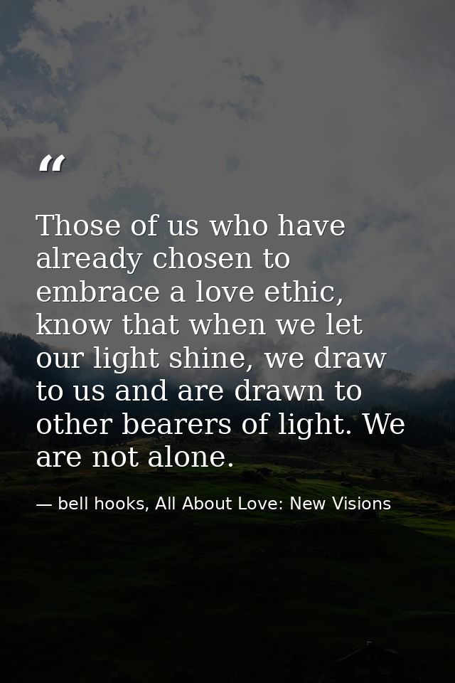 Those of us who have already chosen to embrace a love ethic, know that when we let our light shine, we draw to us and ar — bell hooks, All About Love: New Visions