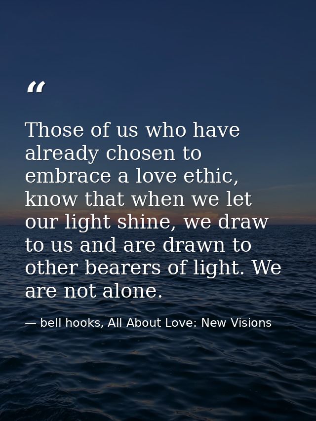 Those of us who have already chosen to embrace a love ethic, know that when we let our light shine, we draw to us and ar — bell hooks, All About Love: New Visions