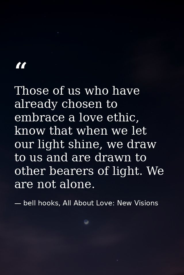 Those of us who have already chosen to embrace a love ethic, know that when we let our light shine, we draw to us and ar — bell hooks, All About Love: New Visions