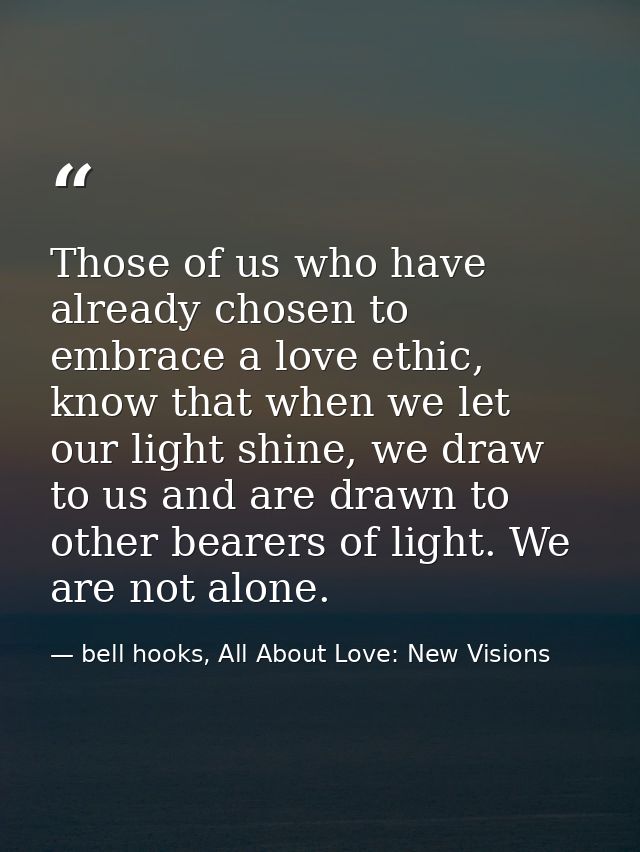 Those of us who have already chosen to embrace a love ethic, know that when we let our light shine, we draw to us and ar — bell hooks, All About Love: New Visions