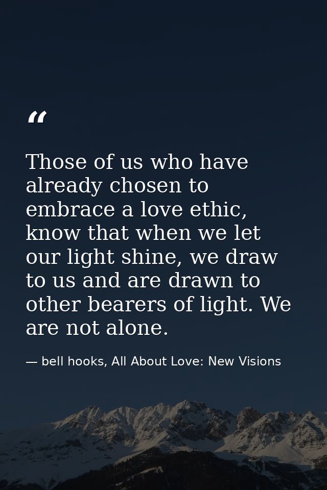 Those of us who have already chosen to embrace a love ethic, know that when we let our light shine, we draw to us and ar — bell hooks, All About Love: New Visions