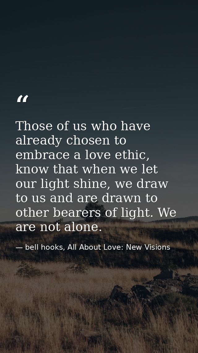 Those of us who have already chosen to embrace a love ethic, know that when we let our light shine, we draw to us and ar — bell hooks, All About Love: New Visions